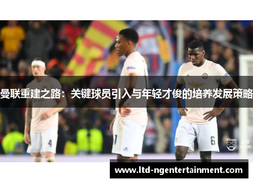 曼联重建之路：关键球员引入与年轻才俊的培养发展策略
