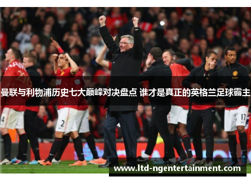 曼联与利物浦历史七大巅峰对决盘点 谁才是真正的英格兰足球霸主