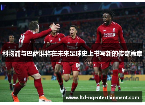 利物浦与巴萨谁将在未来足球史上书写新的传奇篇章