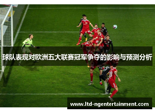 球队表现对欧洲五大联赛冠军争夺的影响与预测分析