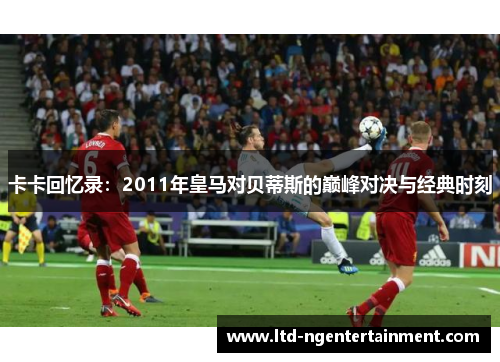 卡卡回忆录：2011年皇马对贝蒂斯的巅峰对决与经典时刻