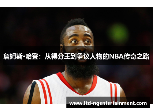 詹姆斯·哈登：从得分王到争议人物的NBA传奇之路