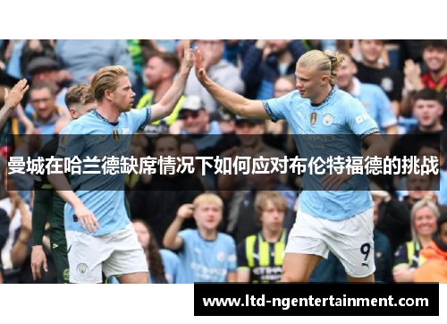 曼城在哈兰德缺席情况下如何应对布伦特福德的挑战