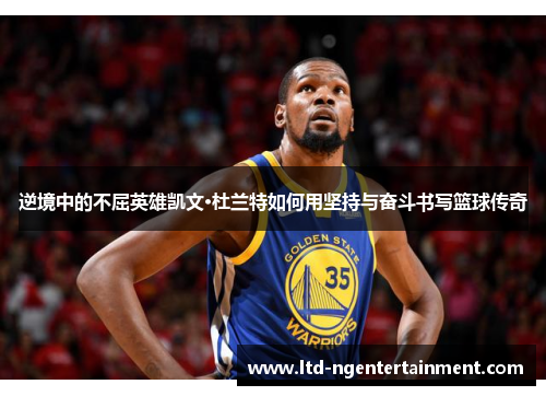 逆境中的不屈英雄凯文·杜兰特如何用坚持与奋斗书写篮球传奇