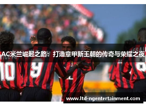AC米兰崛起之路：打造意甲新王朝的传奇与荣耀之夜