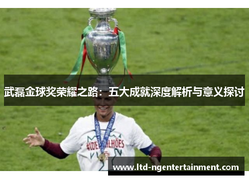 武磊金球奖荣耀之路：五大成就深度解析与意义探讨