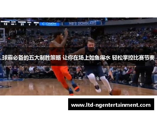球霸必备的五大制胜策略 让你在场上如鱼得水 轻松掌控比赛节奏