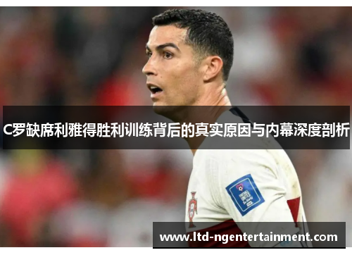 C罗缺席利雅得胜利训练背后的真实原因与内幕深度剖析