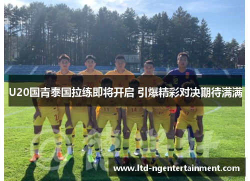 U20国青泰国拉练即将开启 引爆精彩对决期待满满