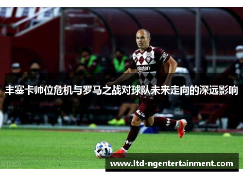 丰塞卡帅位危机与罗马之战对球队未来走向的深远影响