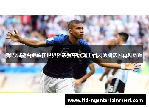 姆巴佩能否继续在世界杯决赛中展现王者风范助法国再创辉煌