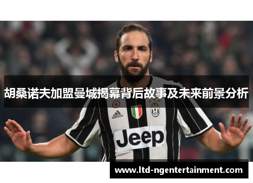 胡桑诺夫加盟曼城揭幕背后故事及未来前景分析