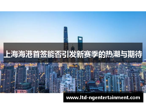上海海港首签能否引发新赛季的热潮与期待
