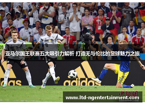 亚马尔国王联赛五大吸引力解析 打造无与伦比的足球魅力之旅