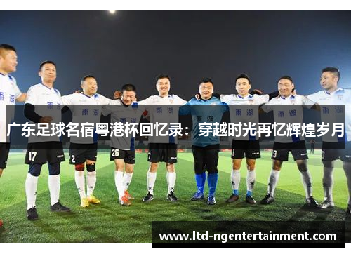 广东足球名宿粤港杯回忆录：穿越时光再忆辉煌岁月