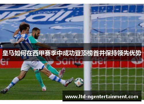 皇马如何在西甲赛季中成功登顶榜首并保持领先优势