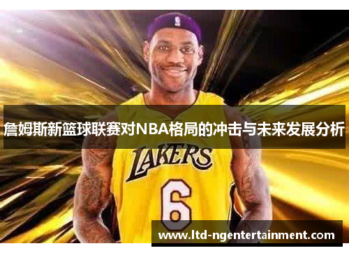 詹姆斯新篮球联赛对NBA格局的冲击与未来发展分析