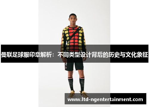 曼联足球服印章解析：不同类型设计背后的历史与文化象征