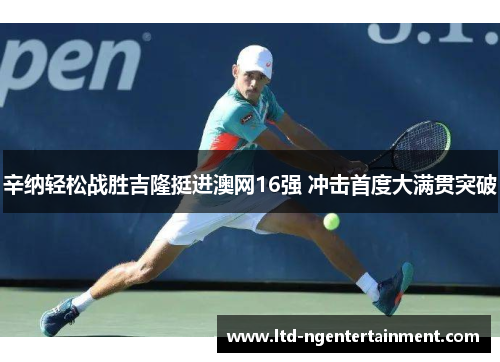 辛纳轻松战胜吉隆挺进澳网16强 冲击首度大满贯突破 辛纳轻松战胜吉隆挺进澳网16强 冲击首度大满贯突破