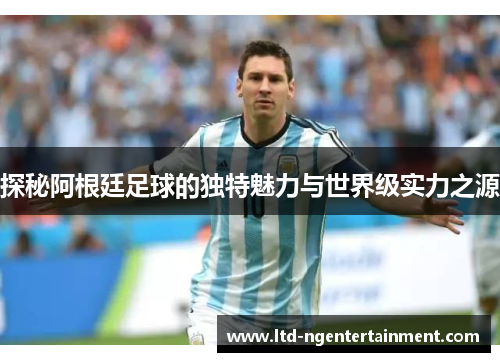 探秘阿根廷足球的独特魅力与世界级实力之源