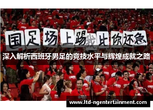 深入解析西班牙男足的竞技水平与辉煌成就之路 深入解析西班牙男足的竞技水平与辉煌成就之路