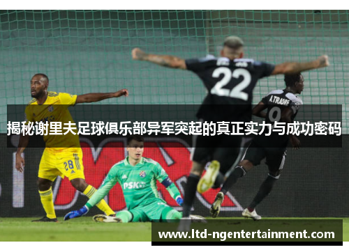 揭秘谢里夫足球俱乐部异军突起的真正实力与成功密码 揭秘谢里夫足球俱乐部异军突起的真正实力与成功密码