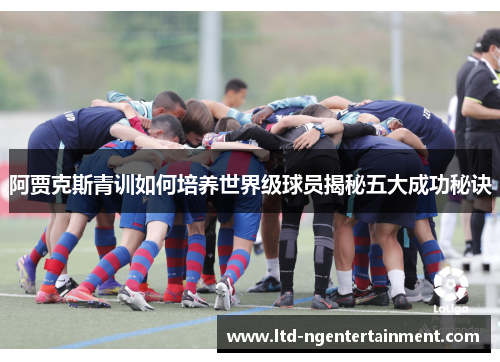 阿贾克斯青训如何培养世界级球员揭秘五大成功秘诀 阿贾克斯青训如何培养世界级球员揭秘五大成功秘诀