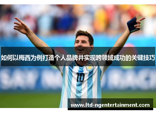 如何以梅西为例打造个人品牌并实现跨领域成功的关键技巧