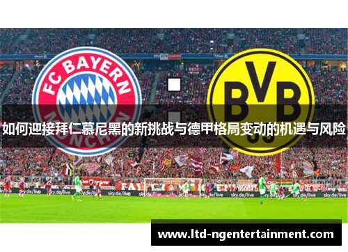 如何迎接拜仁慕尼黑的新挑战与德甲格局变动的机遇与风险 如何迎接拜仁慕尼黑的新挑战与德甲格局变动的机遇与风险