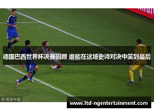 德国巴西世界杯决赛回顾 谁能在这场史诗对决中笑到最后 德国巴西世界杯决赛回顾 谁能在这场史诗对决中笑到最后