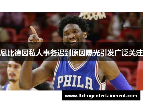 恩比德因私人事务迟到原因曝光引发广泛关注 恩比德因私人事务迟到原因曝光引发广泛关注