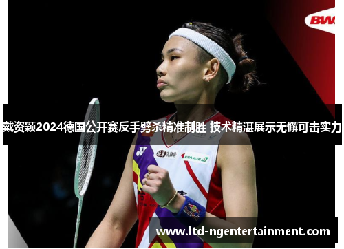 戴资颖2024德国公开赛反手劈杀精准制胜 技术精湛展示无懈可击实力 戴资颖2024德国公开赛反手劈杀精准制胜 技术精湛展示无懈可击实力