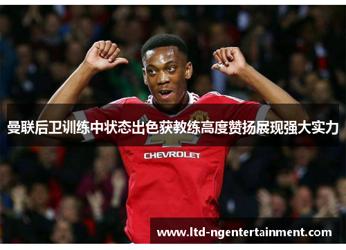 曼联后卫训练中状态出色获教练高度赞扬展现强大实力