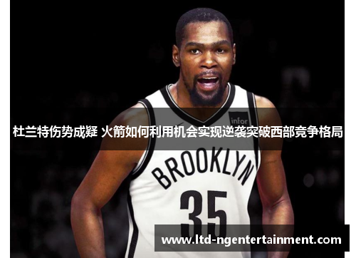 杜兰特伤势成疑 火箭如何利用机会实现逆袭突破西部竞争格局