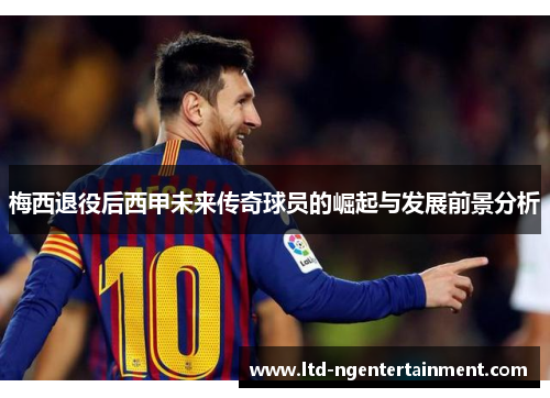 梅西退役后西甲未来传奇球员的崛起与发展前景分析