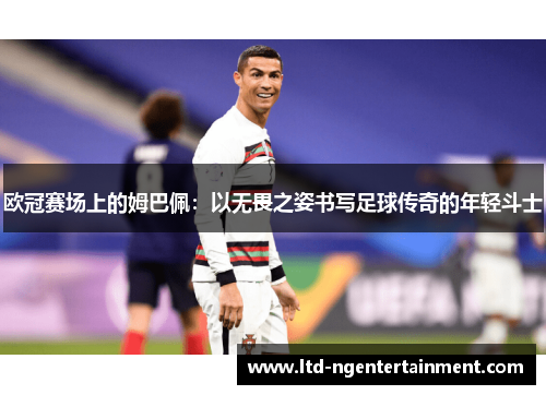 欧冠赛场上的姆巴佩：以无畏之姿书写足球传奇的年轻斗士