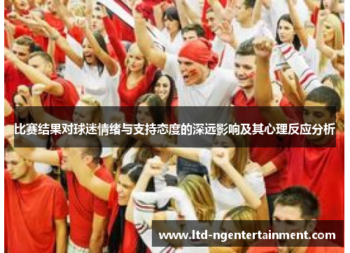比赛结果对球迷情绪与支持态度的深远影响及其心理反应分析 比赛结果对球迷情绪与支持态度的深远影响及其心理反应分析