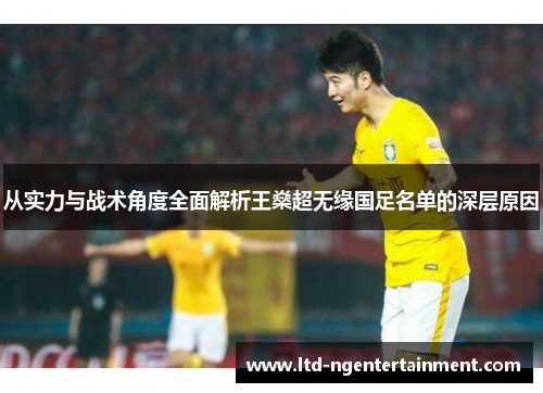 从实力与战术角度全面解析王燊超无缘国足名单的深层原因