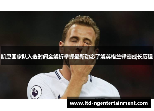 凯恩国家队入选时间全解析掌握最新动态了解英格兰锋霸成长历程