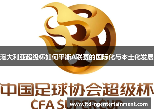 澳大利亚超级杯如何平衡A联赛的国际化与本土化发展 澳大利亚超级杯如何平衡A联赛的国际化与本土化发展