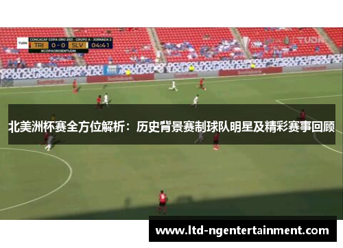 北美洲杯赛全方位解析：历史背景赛制球队明星及精彩赛事回顾