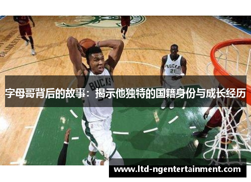 字母哥背后的故事：揭示他独特的国籍身份与成长经历