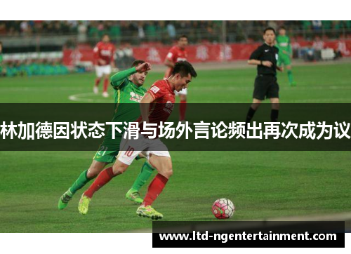 林加德因状态下滑与场外言论频出再次成为议 林加德因状态下滑与场外言论频出再次成为议