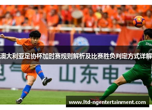 澳大利亚足协杯加时赛规则解析及比赛胜负判定方式详解 澳大利亚足协杯加时赛规则解析及比赛胜负判定方式详解