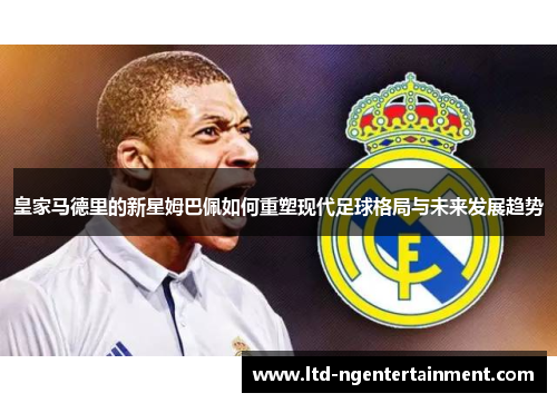 皇家马德里的新星姆巴佩如何重塑现代足球格局与未来发展趋势
