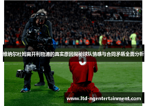 维纳尔杜姆离开利物浦的真实原因揭秘球队情感与合同矛盾全面分析