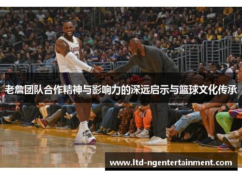 老詹团队合作精神与影响力的深远启示与篮球文化传承