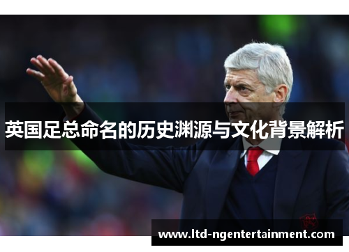 英国足总命名的历史渊源与文化背景解析 英国足总命名的历史渊源与文化背景解析