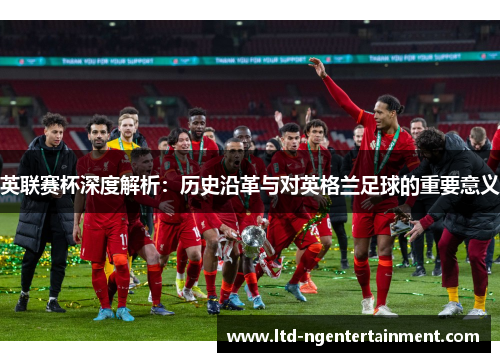 英联赛杯深度解析:历史沿革与对英格兰足球的重要意义 英联赛杯深度解析:历史沿革与对英格兰足球的重要意义