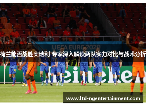 荷兰能否战胜奥地利 专家深入解读两队实力对比与战术分析